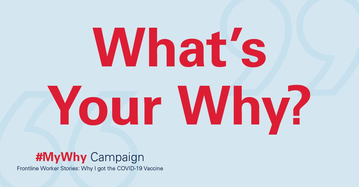 What's Your Why? #MyWhy Campaign. Frontline Worker Stories: Why I got the COVID-19 vaccine.