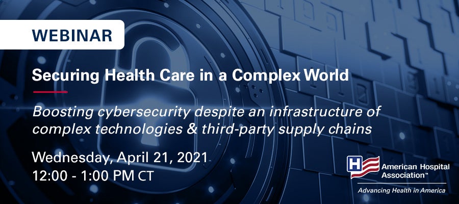 Webinar. Securing Health Care in a Complex World. Boosting cybersecurity despite an infrastructure of complex technologies and third-party supply chains. Wednesday, April 21, 2021. 12:00-1:00 p.m. CT.