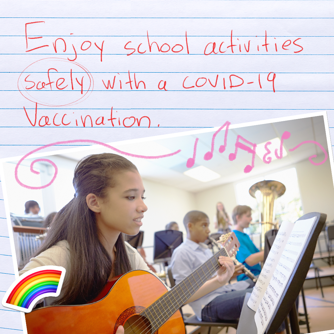 Enjoy school activities safely with a COVID-19 vaccination.