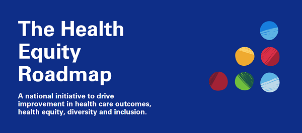 The Health Equity Roadmap. A national initiative to drive improvement in health care outcomes, health equity, diversity and inclusion.