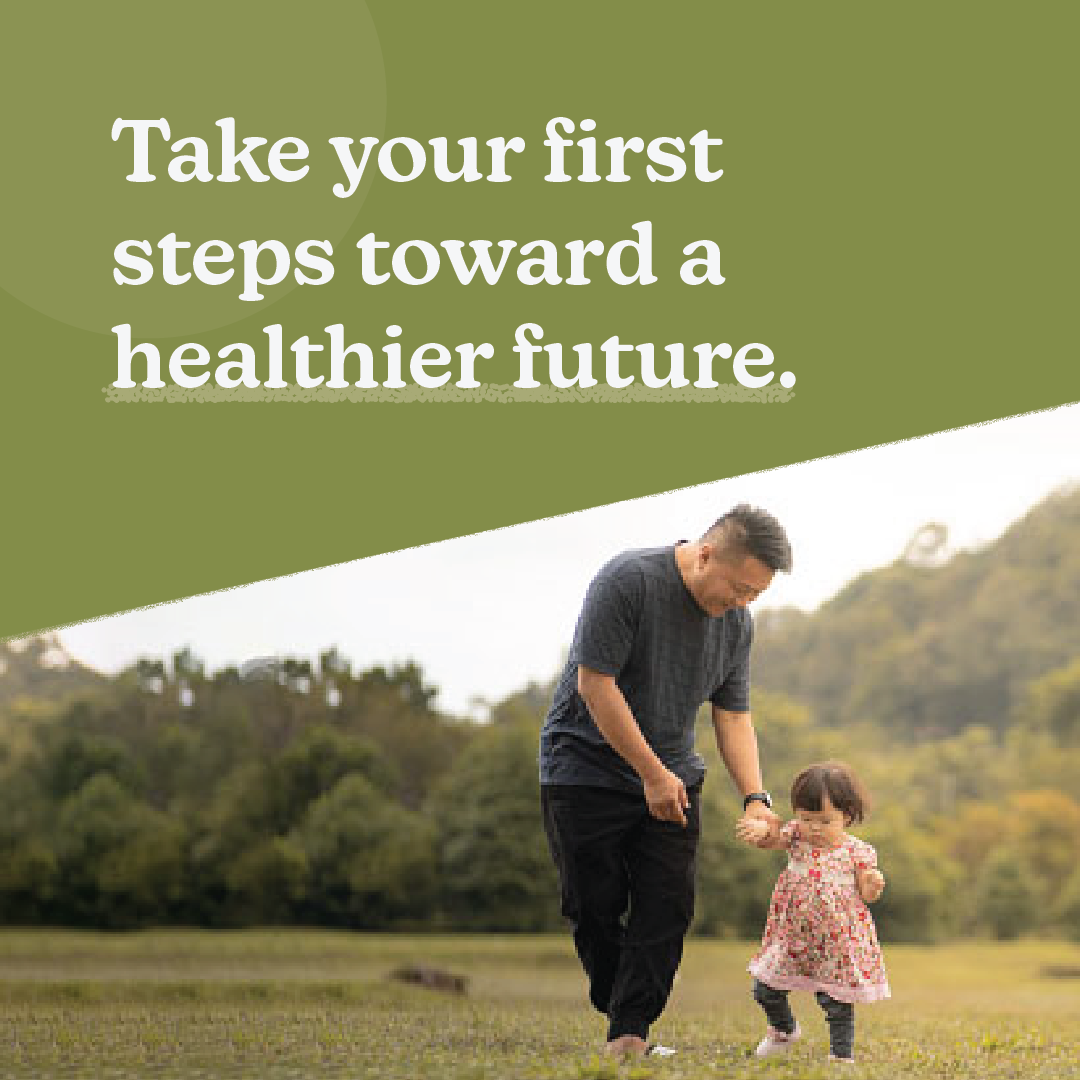 An Asian man stands in a field helping a toddler girl in a floral dress walk. Text: Take your first steps towards a healthier future.