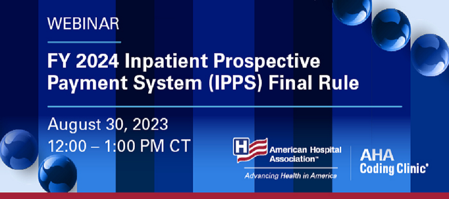 Webinar: FY 2024 Inpatient Prospective Payment System (IPPS) Final Rule. August 30, 2023. 12:00–1:00 PM CT. American Hospital Association. AHA Coding Clinic.