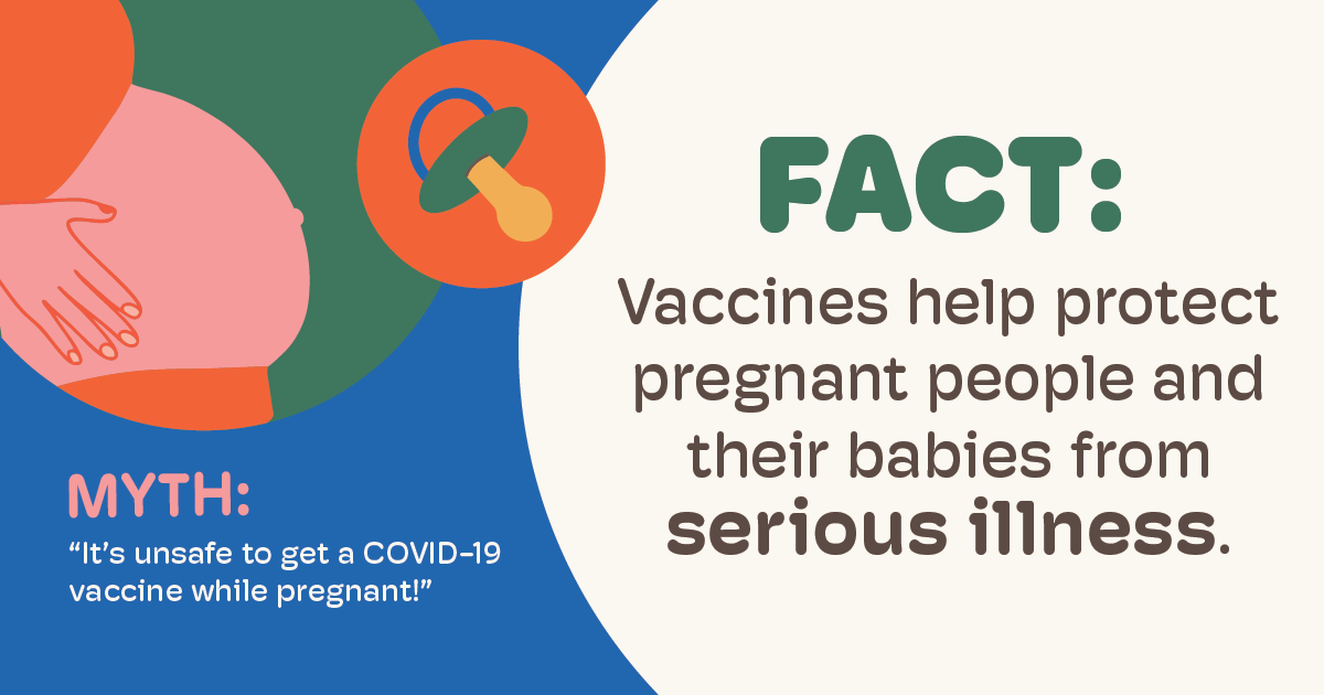 Myth: It's unsafe to get a COVID-19 vaccine while pregnant. Fact: Vaccines help protect pregnant people and their babies from serious illness.