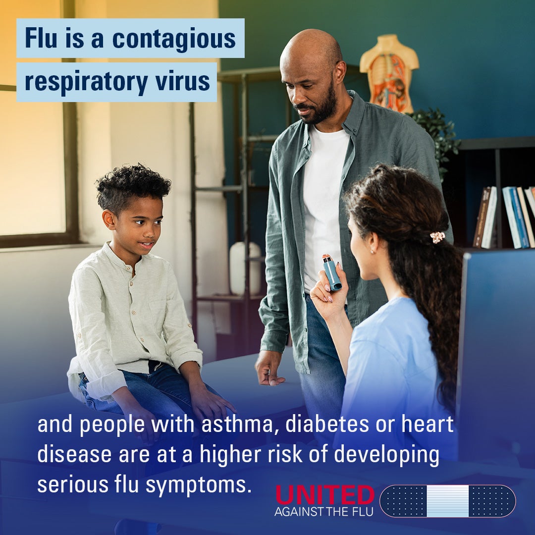 Flu is a contagious respiratory virus and people with asthma, diabetes, or heart disease are at a higher risk of developing serious flu symptoms. United Against the Flu
