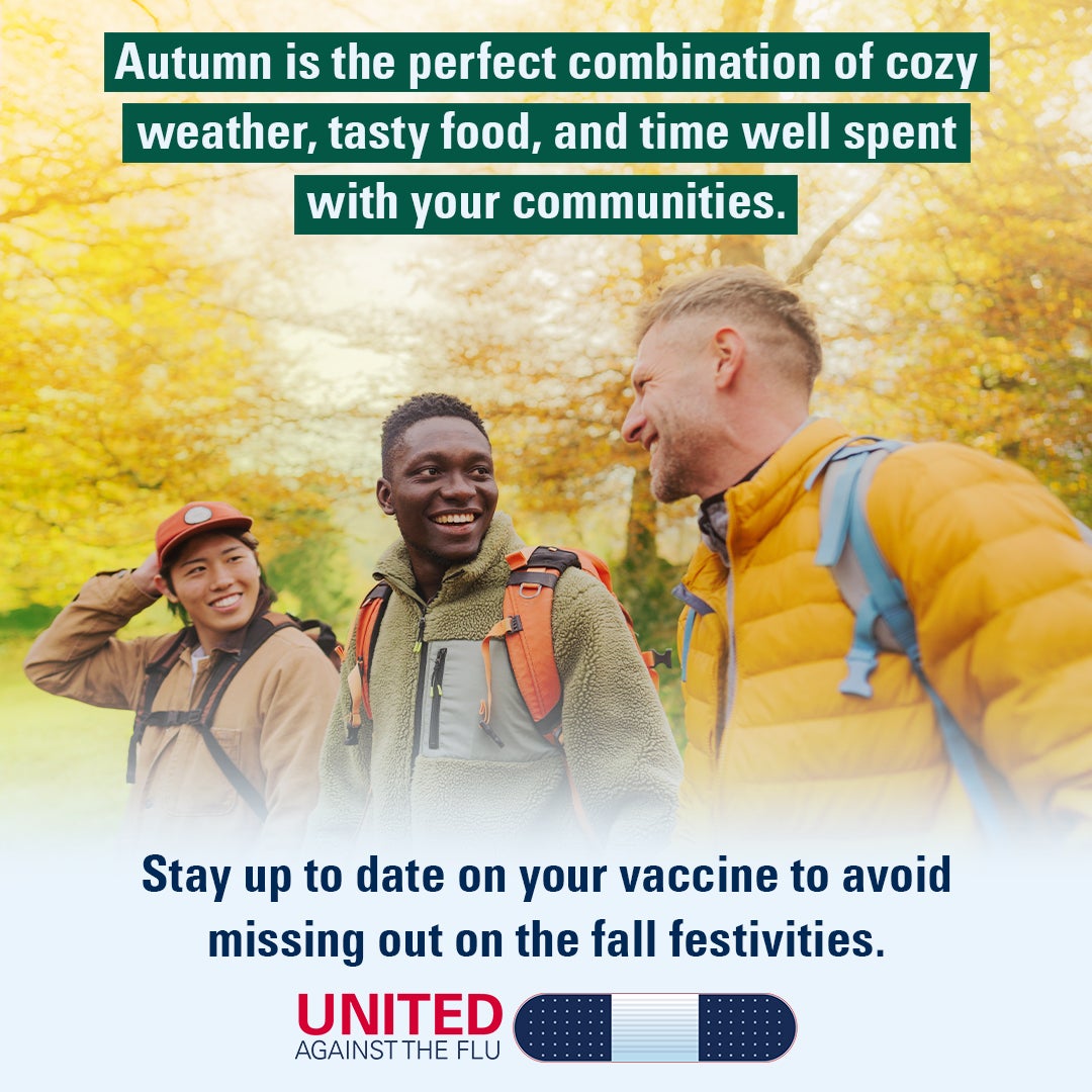 A group of men in fall jackets and backpacks stand in an autumn forest. Text: Autumn is the perfect combination of cozy weather, tasty food, and time well spent with your communities. Stay up to date on your vaccine to avoid missing out on all the fall festivities. United Against the Flu