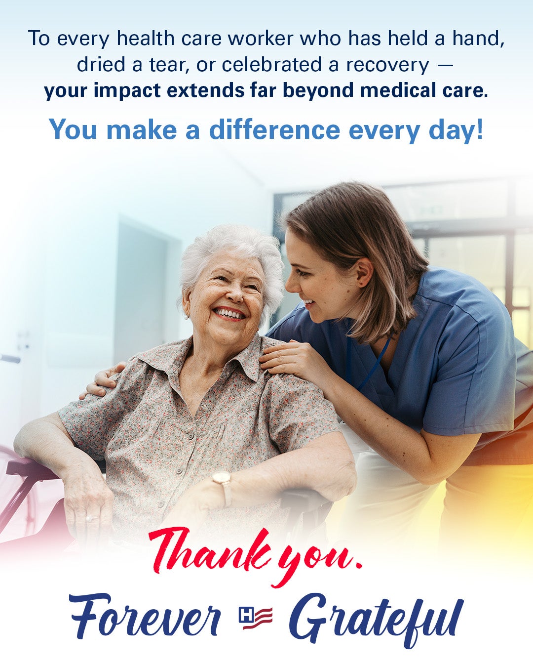 To every health care worker who has held a hand, dried a tear, or celebrated a recovery -- your impact extends far beyond medical care. You make a difference every day! Thank you. Forever Grateful