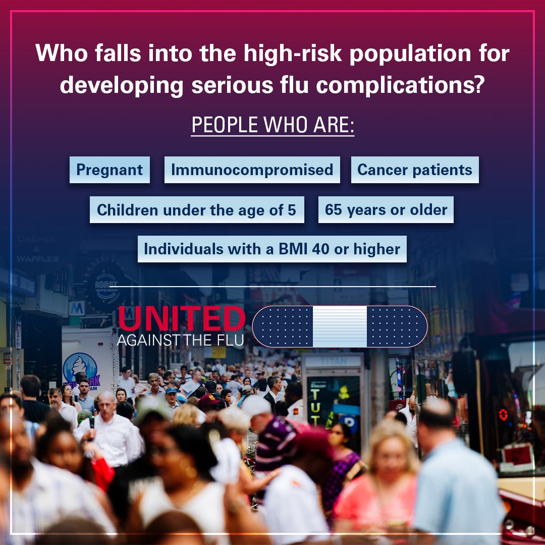 image of A crowded city street. Text: Who falls into the high-risk population for developing serious flu complications? Pregnant, immunocompromised, cancer patients, children under 5, 65 years+, BMI 40+. United Against the flu