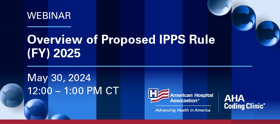 Overview of Proposed IPPS Rule (FY) 2025 webinar. May 30, 2024. 12:00–1:00 PM CT. American Hospital Association. AHA Coding Clinic.