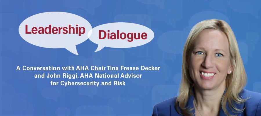 Leadership Dialogue. A conversation with AHA Chair Tina Freese Decker and John Riggi, AHA National Advisory for Cybersecurity and Risk.