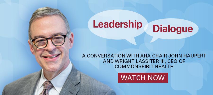 Leadership Dialogue. A conversation with AHA Chair John Haupert and Wright Lassiter III, CEO of CommonSpirit Health. Watch now.