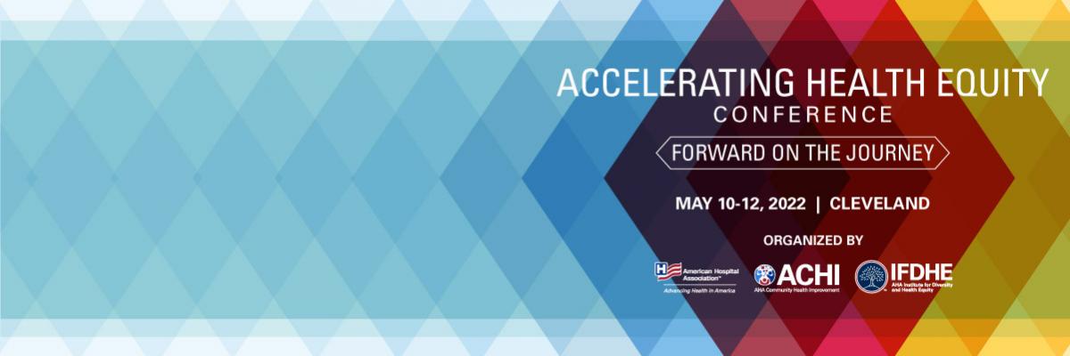 Accelerating Health Equity Conference. Forward on the Journey. May 10-12, 2022. Cleveland. Organized the American Hospital Association (AHA), AHA Community Health Improvement (ACHI), and Institute for Diversity and Health Equity (IFDHE).