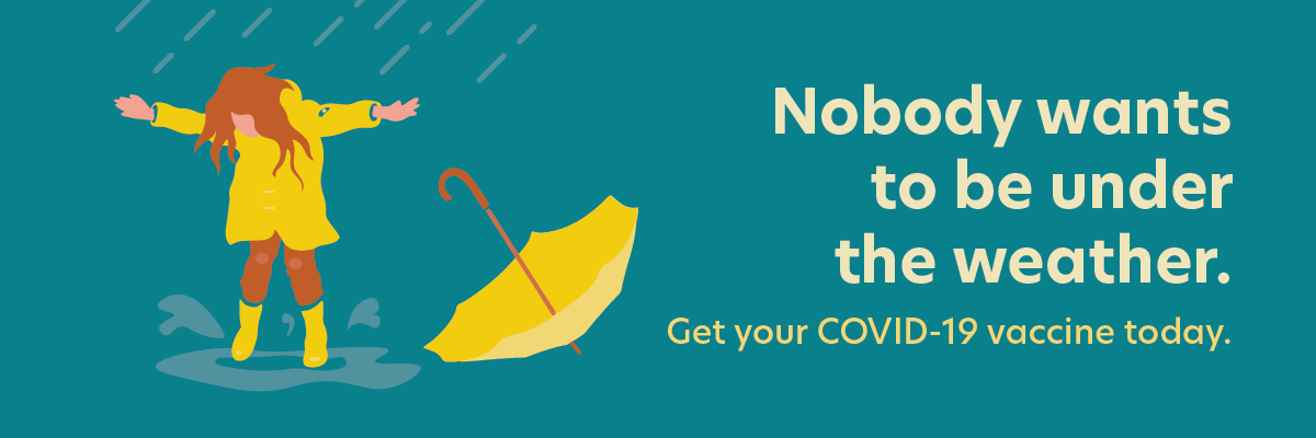 Graphic of ginger-haired figure in yellow slicker and rain boots jumping in puddle next to abandoned yellow umbrella. Text: Nobody wants to be under the weather. Get your COVID-19 vaccine today.